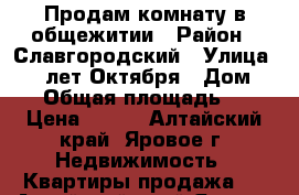 Продам комнату в общежитии › Район ­ Славгородский › Улица ­ 40 лет Октября › Дом ­ 13 › Общая площадь ­ 12 › Цена ­ 320 - Алтайский край, Яровое г. Недвижимость » Квартиры продажа   . Алтайский край,Яровое г.